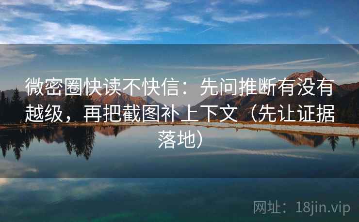微密圈快读不快信:先问推断有没有越级,再把截图补上下文(先让证据落地)