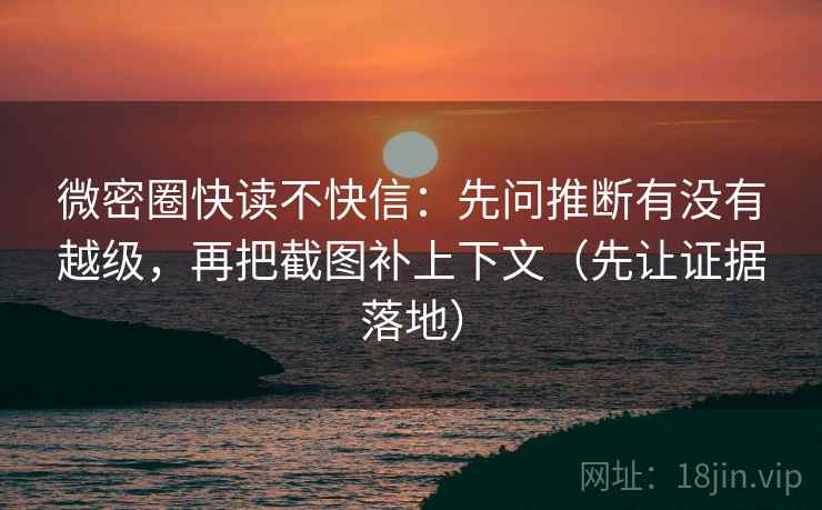 微密圈快读不快信:先问推断有没有越级,再把截图补上下文(先让证据落地)