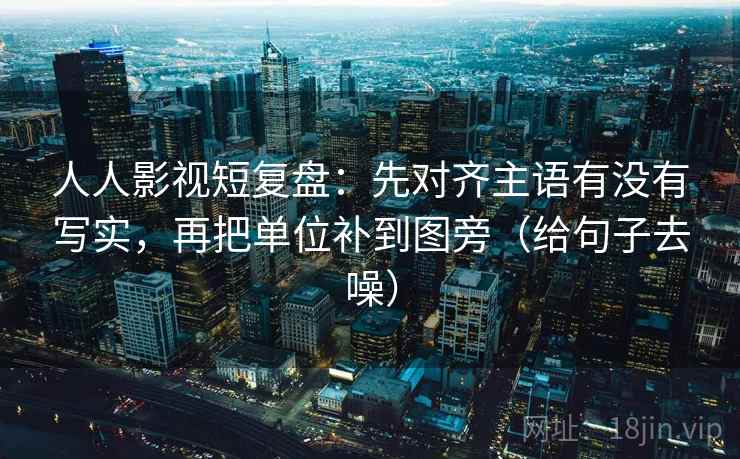 人人影视短复盘:先对齐主语有没有写实,再把单位补到图旁(给句子去噪)