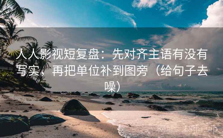 人人影视短复盘:先对齐主语有没有写实,再把单位补到图旁(给句子去噪)