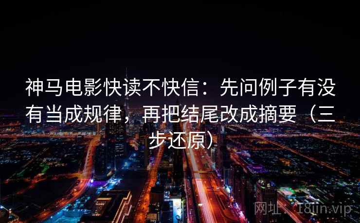 神马电影快读不快信:先问例子有没有当成规律,再把结尾改成摘要(三步还原)