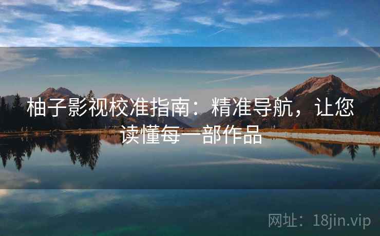 柚子影视校准指南:精准导航,让您读懂每一部作品