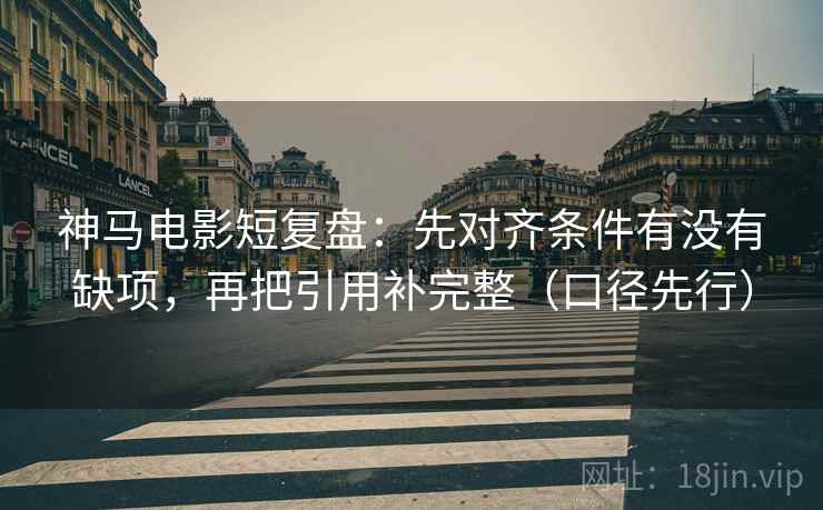 神马电影短复盘:先对齐条件有没有缺项,再把引用补完整(口径先行)