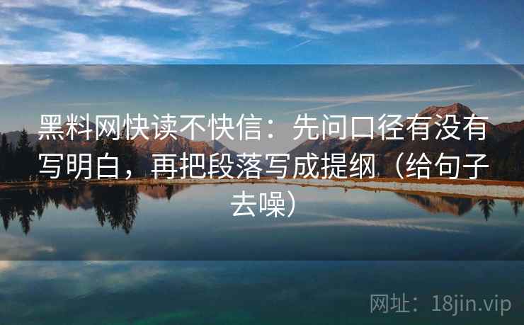 黑料网快读不快信:先问口径有没有写明白,再把段落写成提纲(给句子去噪)