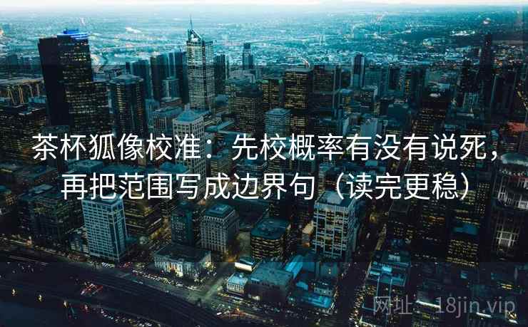 茶杯狐像校准:先校概率有没有说死,再把范围写成边界句(读完更稳)
