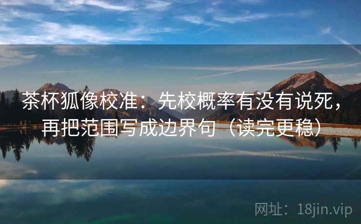 茶杯狐像校准:先校概率有没有说死,再把范围写成边界句(读完更稳)