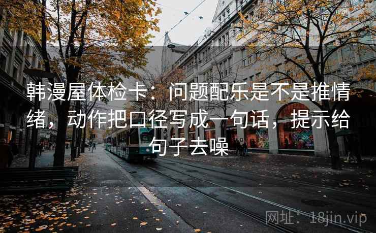 韩漫屋体检卡:问题配乐是不是推情绪,动作把口径写成一句话,提示给句子去噪