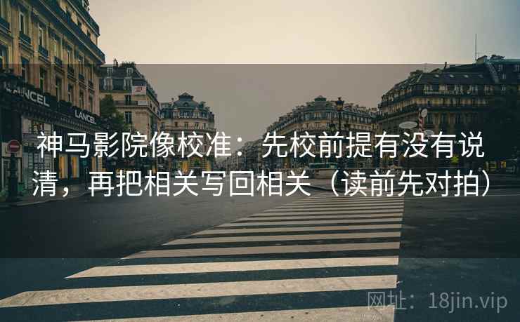 神马影院像校准:先校前提有没有说清,再把相关写回相关(读前先对拍)