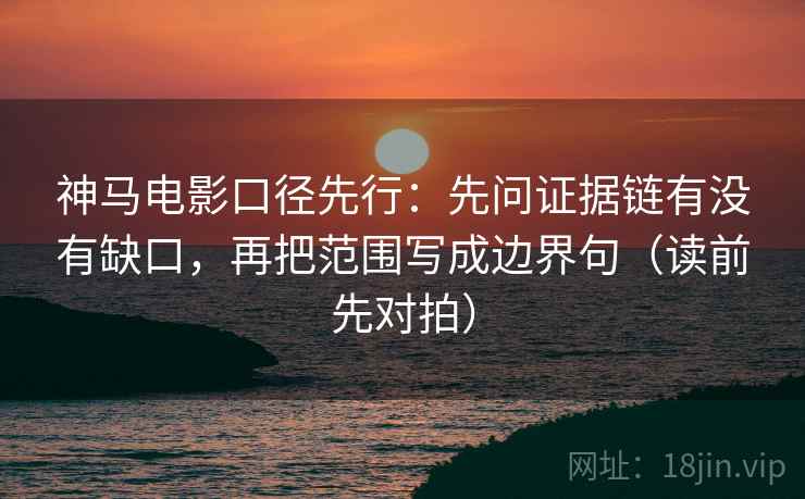 神马电影口径先行:先问证据链有没有缺口,再把范围写成边界句(读前先对拍)