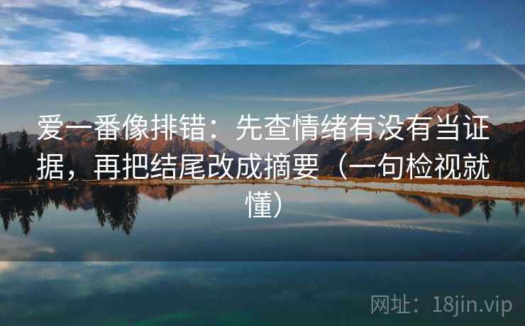 爱一番像排错：先查情绪有没有当证据，再把结尾改成摘要（一句检视就懂）