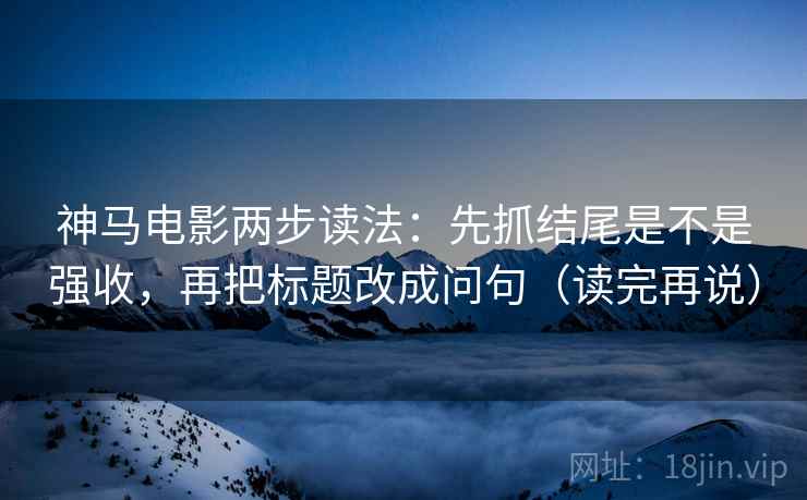 神马电影两步读法：先抓结尾是不是强收，再把标题改成问句（读完再说）