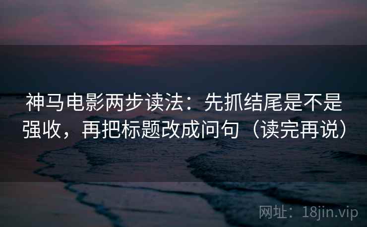 神马电影两步读法:先抓结尾是不是强收,再把标题改成问句(读完再说)