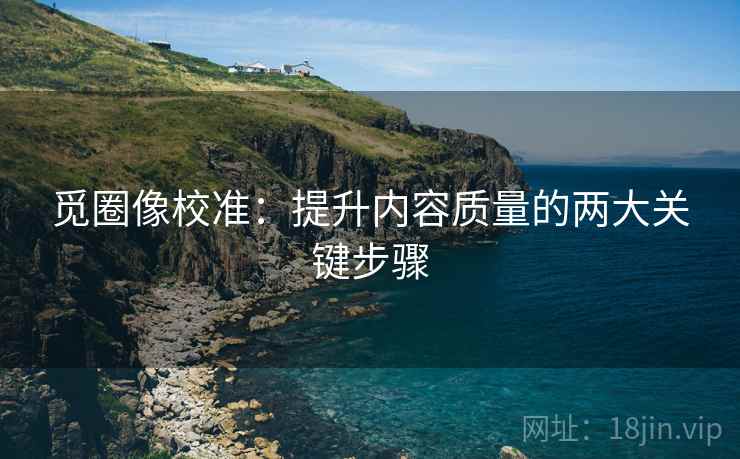 觅圈像校准:提升内容质量的两大关键步骤