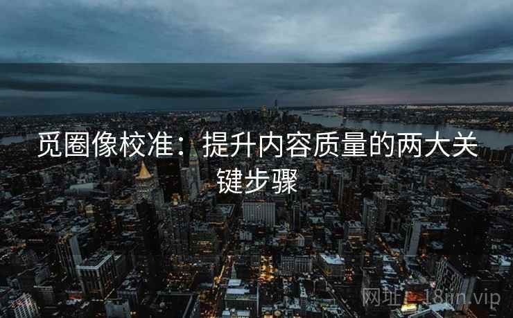觅圈像校准:提升内容质量的两大关键步骤