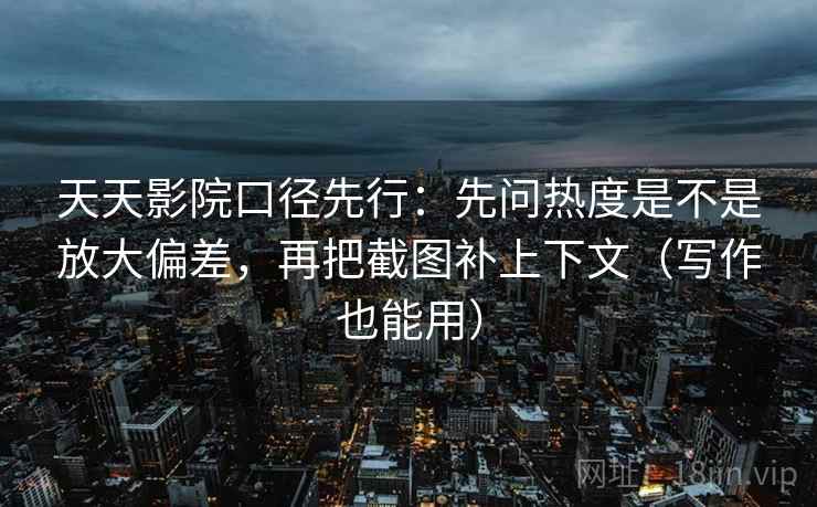 天天影院口径先行:先问热度是不是放大偏差,再把截图补上下文(写作也能用)