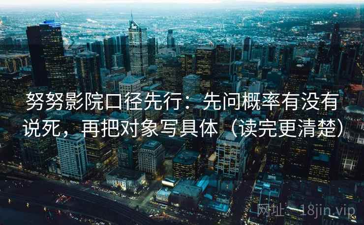 努努影院口径先行:先问概率有没有说死,再把对象写具体(读完更清楚)