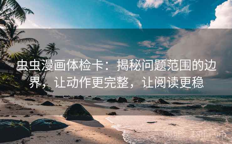 虫虫漫画体检卡:揭秘问题范围的边界,让动作更完整,让阅读更稳
