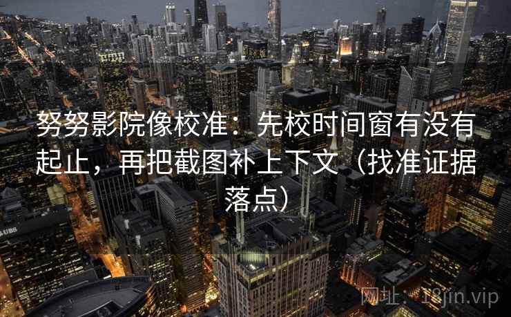 努努影院像校准:先校时间窗有没有起止,再把截图补上下文(找准证据落点)