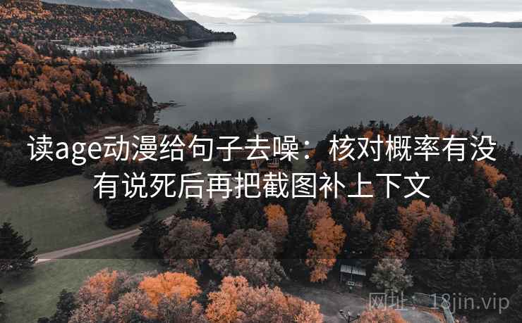 读age动漫给句子去噪:核对概率有没有说死后再把截图补上下文