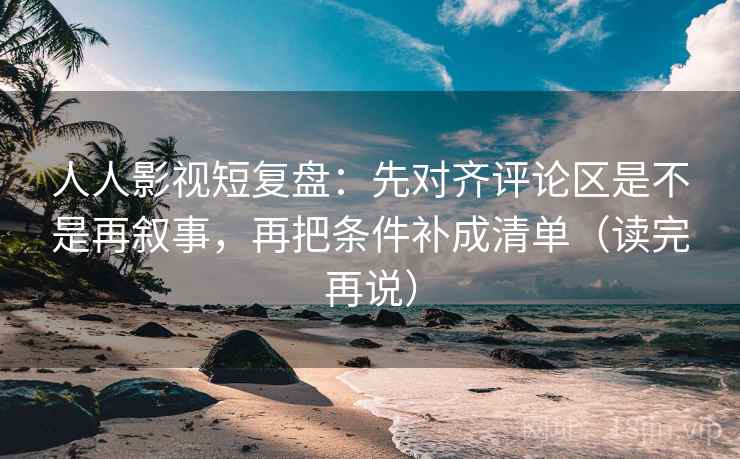 人人影视短复盘：先对齐评论区是不是再叙事，再把条件补成清单（读完再说）