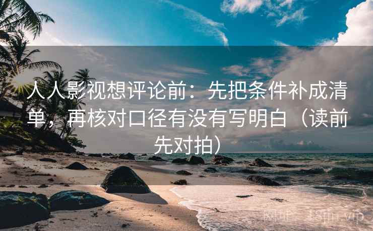 人人影视想评论前:先把条件补成清单,再核对口径有没有写明白(读前先对拍) 第2张 人人影视想评论前:先把条件补成清单,再核对口径有没有写明白(读前先对拍) 第2张