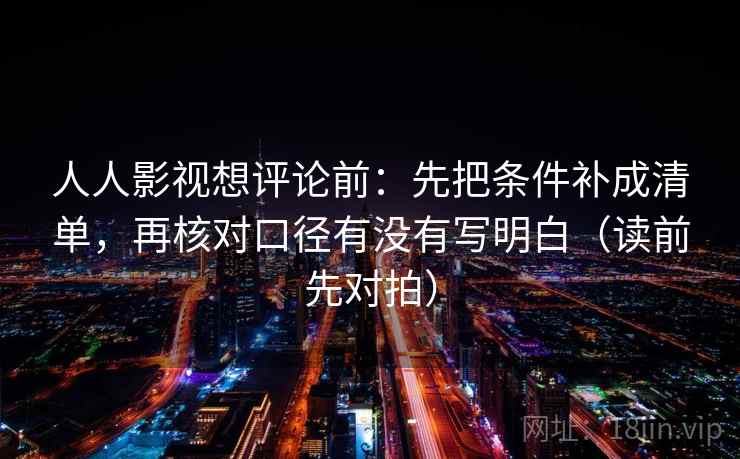 人人影视想评论前：先把条件补成清单，再核对口径有没有写明白（读前先对拍）