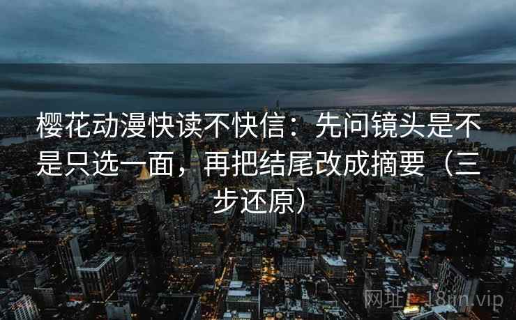 樱花动漫快读不快信:先问镜头是不是只选一面,再把结尾改成摘要(三步还原)