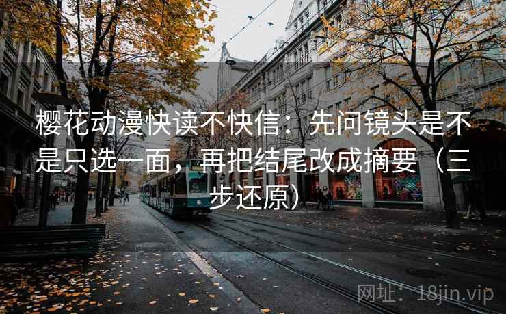 樱花动漫快读不快信:先问镜头是不是只选一面,再把结尾改成摘要(三步还原)