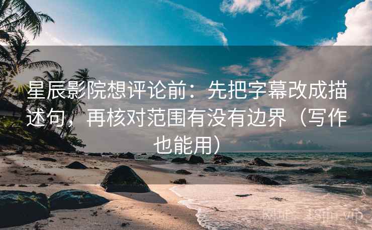 星辰影院想评论前：先把字幕改成描述句，再核对范围有没有边界（写作也能用）