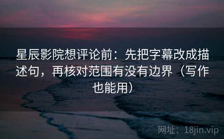 星辰影院想评论前:先把字幕改成描述句,再核对范围有没有边界(写作也能用) 第2张 星辰影院想评论前:先把字幕改成描述句,再核对范围有没有边界(写作也能用) 第2张