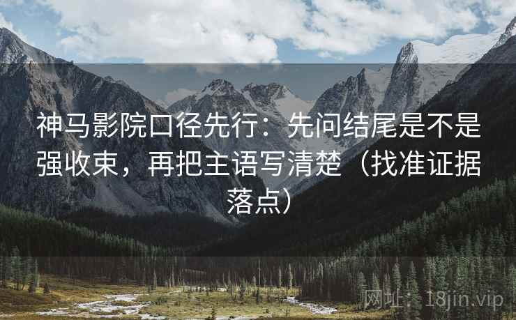 神马影院口径先行：先问结尾是不是强收束，再把主语写清楚（找准证据落点）