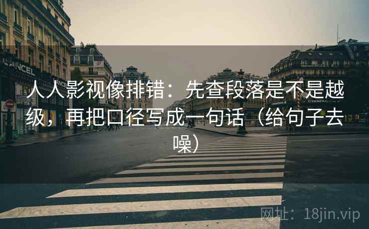 人人影视像排错：先查段落是不是越级，再把口径写成一句话（给句子去噪）
