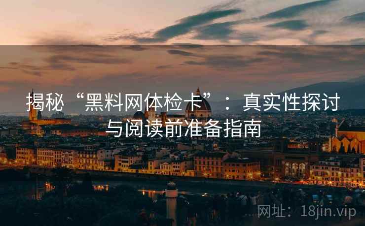 揭秘“黑料网体检卡”:真实性探讨与阅读前准备指南 第2张 揭秘“黑料网体检卡”:真实性探讨与阅读前准备指南 第2张