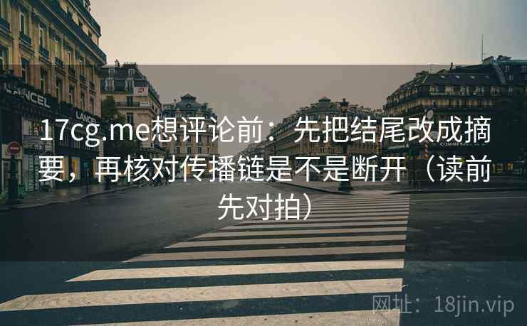 17cg.me想评论前：先把结尾改成摘要，再核对传播链是不是断开（读前先对拍）