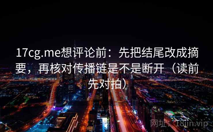 17cg.me想评论前:先把结尾改成摘要,再核对传播链是不是断开(读前先对拍) 第2张 17cg.me想评论前:先把结尾改成摘要,再核对传播链是不是断开(读前先对拍) 第2张