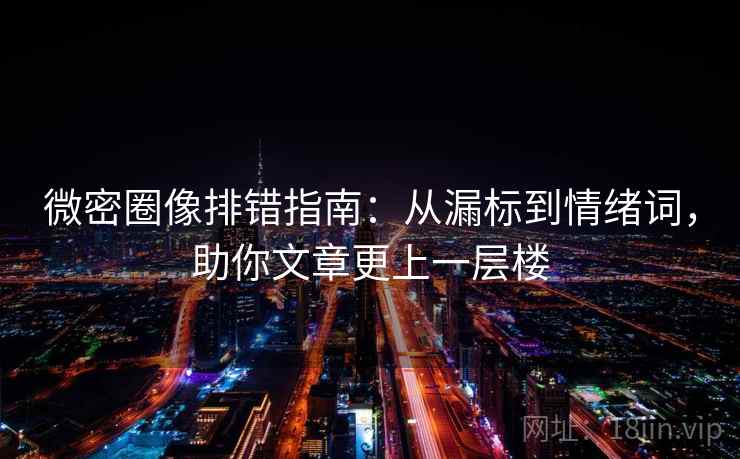 微密圈像排错指南:从漏标到情绪词,助你文章更上一层楼 第2张 微密圈像排错指南:从漏标到情绪词,助你文章更上一层楼 第2张