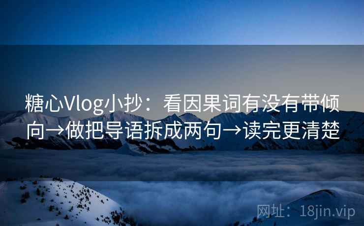 糖心Vlog小抄:看因果词有没有带倾向→做把导语拆成两句→读完更清楚
