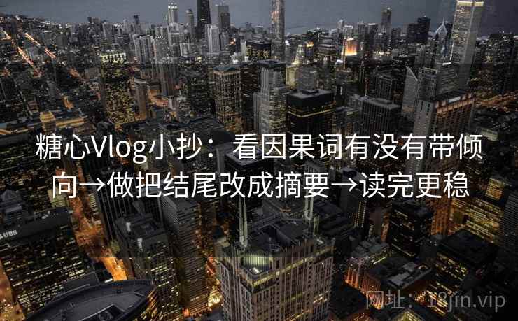 糖心Vlog小抄:看因果词有没有带倾向→做把结尾改成摘要→读完更稳