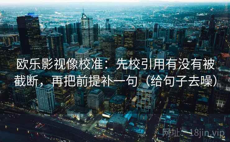 欧乐影视像校准：先校引用有没有被截断，再把前提补一句（给句子去噪）  第2张
