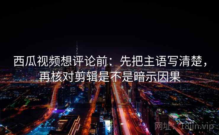 西瓜视频想评论前:先把主语写清楚,再核对剪辑是不是暗示因果 第2张 西瓜视频想评论前:先把主语写清楚,再核对剪辑是不是暗示因果 第2张