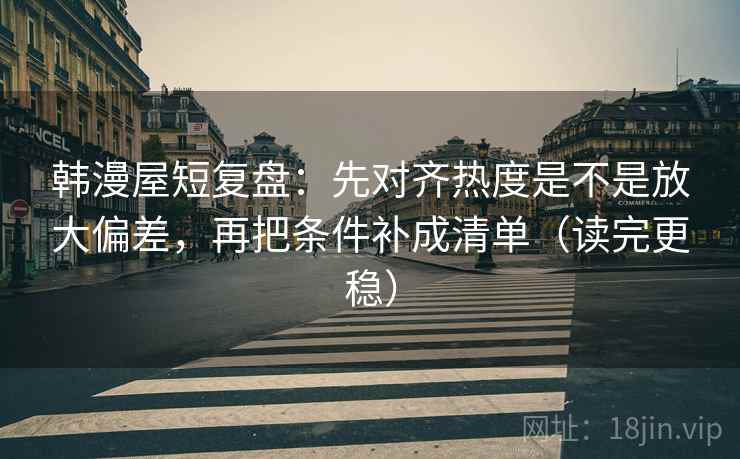 韩漫屋短复盘：先对齐热度是不是放大偏差，再把条件补成清单（读完更稳）
