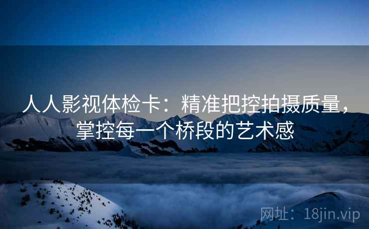 人人影视体检卡:精准把控拍摄质量,掌控每一个桥段的艺术感 第2张 人人影视体检卡:精准把控拍摄质量,掌控每一个桥段的艺术感 第2张