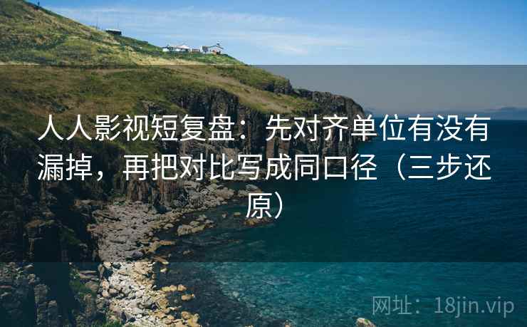人人影视短复盘:先对齐单位有没有漏掉,再把对比写成同口径(三步还原) 第2张 人人影视短复盘:先对齐单位有没有漏掉,再把对比写成同口径(三步还原) 第2张