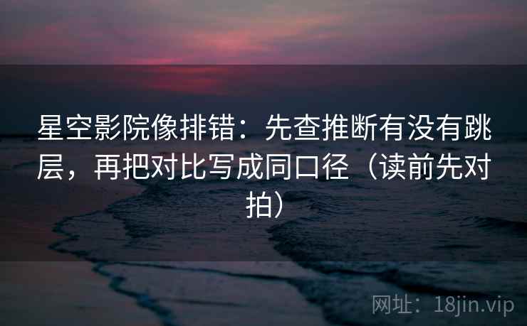 星空影院像排错:先查推断有没有跳层,再把对比写成同口径(读前先对拍) 第2张 星空影院像排错:先查推断有没有跳层,再把对比写成同口径(读前先对拍) 第2张