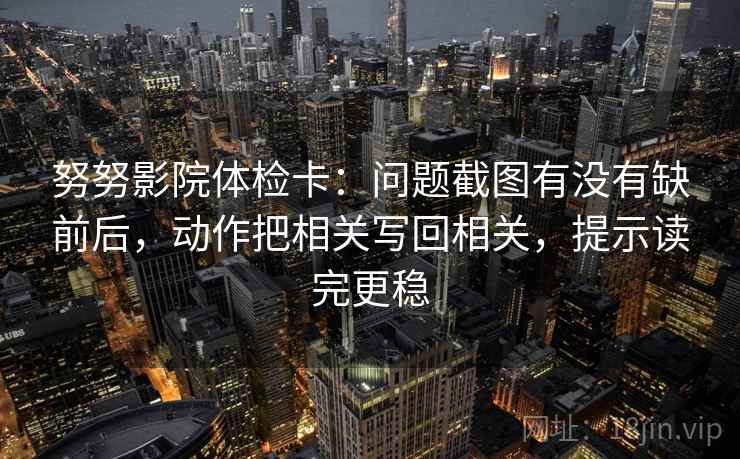 努努影院体检卡:问题截图有没有缺前后,动作把相关写回相关,提示读完更稳 第2张 努努影院体检卡:问题截图有没有缺前后,动作把相关写回相关,提示读完更稳 第2张