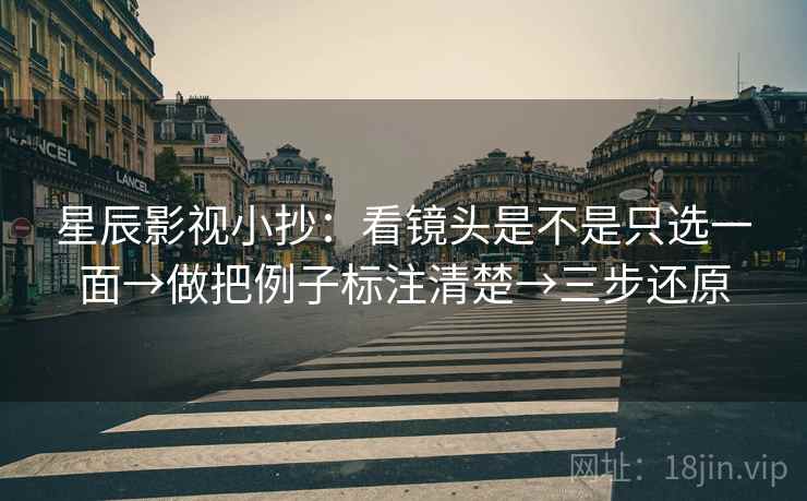 星辰影视小抄：看镜头是不是只选一面→做把例子标注清楚→三步还原