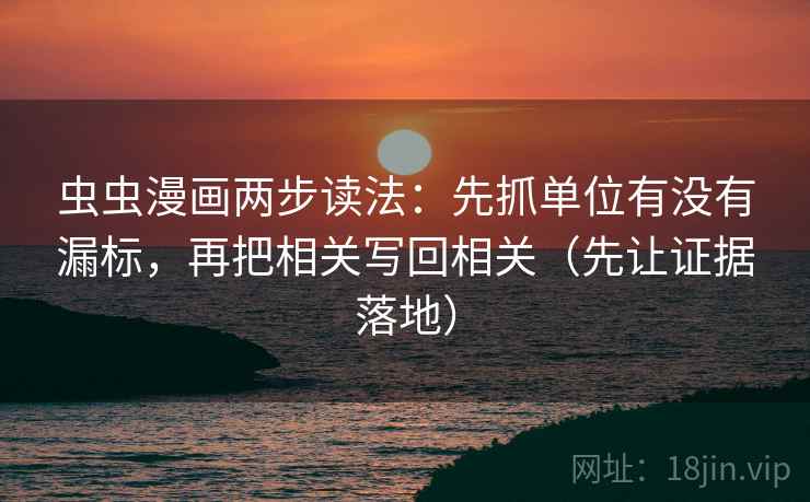 虫虫漫画两步读法:先抓单位有没有漏标,再把相关写回相关(先让证据落地) 第2张 虫虫漫画两步读法:先抓单位有没有漏标,再把相关写回相关(先让证据落地) 第2张