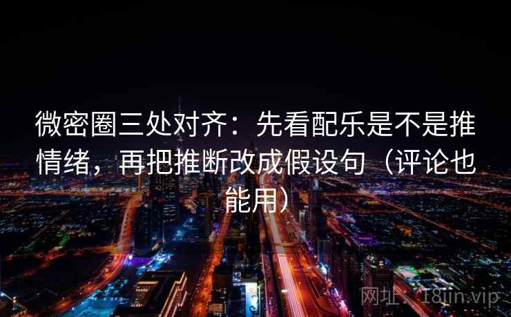 微密圈三处对齐：先看配乐是不是推情绪，再把推断改成假设句（评论也能用）