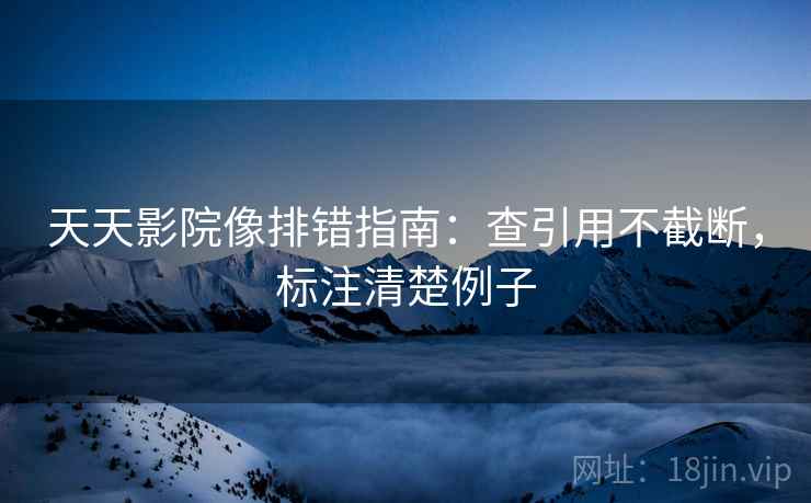 天天影院像排错指南：查引用不截断，标注清楚例子