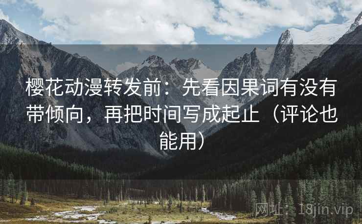 樱花动漫转发前：先看因果词有没有带倾向，再把时间写成起止（评论也能用）